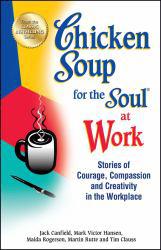 Chicken Soup for the Soul at Work: 101 Stories of Courage, Compassion and Creativity in the Workplace